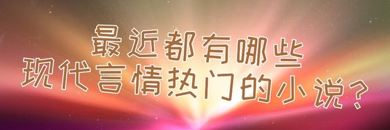 最近都有哪些现代言情热门的小说？