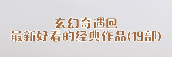 玄幻奇遇@最新好看的经典作品(19部)
